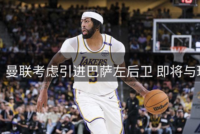曼联考虑引进巴萨左后卫 即将与球员经纪人商谈