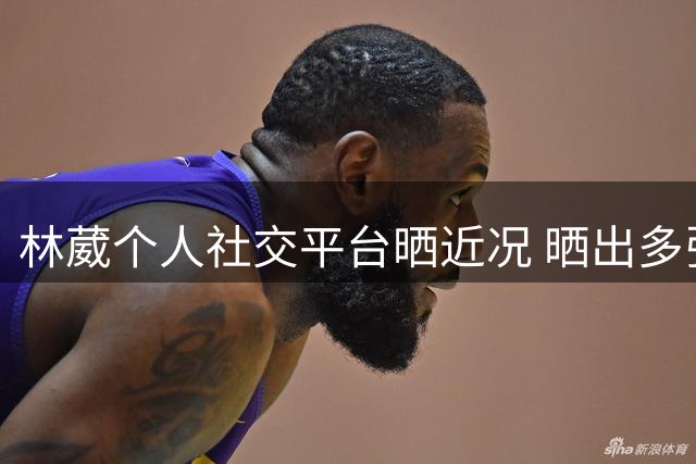 林葳个人社交平台晒近况 晒出多张生活照片