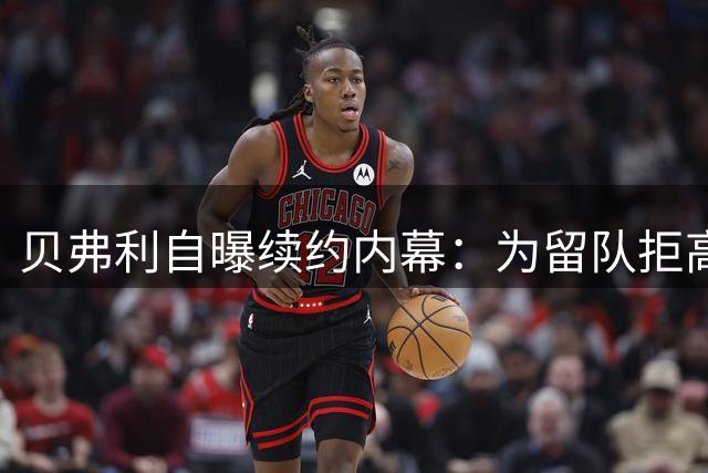 贝弗利自曝续约内幕：为留队拒高薪，靠小卡电话助谈加价